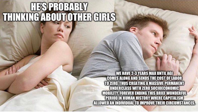 HE THINKING WE HAVE 2-3 YEARS МАХ UNTIL AGI ТО THUS CREATING A MASSIVE PERMANENT, COMES ALONG AND SENDS THE COST OF LABOR UNDERCLASS WITH ZERO SOCIOECONOMIC MOBILITY, FOREVER ENDING THIS BRIEF WONDERF