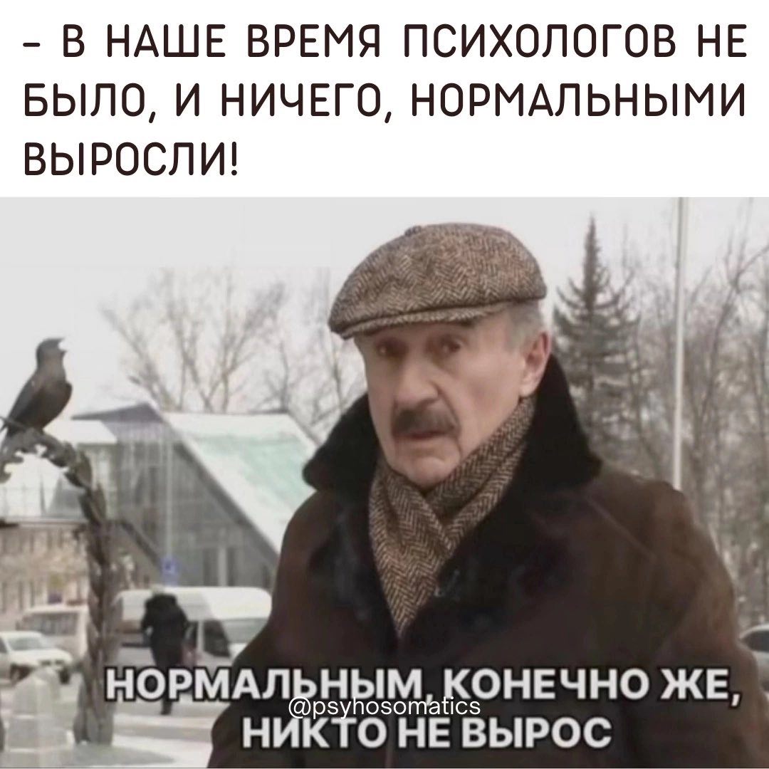 В НАШЕ ВРЕМЯ ПСИХОЛОГОВ НЕ БЫЛО, И НИЧЕГО, НОРМАЛЬНЫМИ ВЫРОСЛИ! МАЛ НЫМ, КОНЕЧНО ЖЕ, НИКТО НЕ ВЫРОС