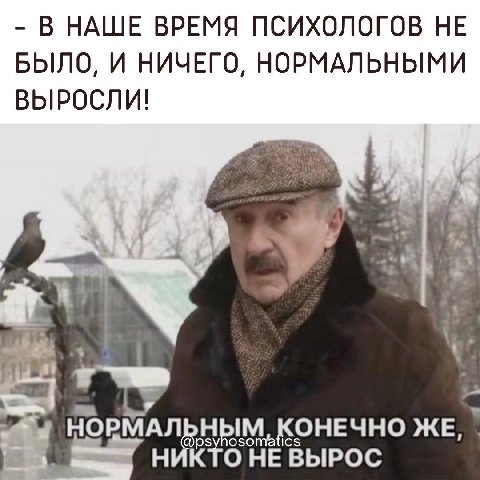 В НАШЕ ВРЕМЯ ПСИХОЛОГОВ НЕ БЫЛО, И НИЧЕГО, НОРМАЛЬНЫМИ ВЫРОСЛИ! МАЛ НЫМ, КОНЕЧНО ЖЕ, НИКТО НЕ ВЫРОС