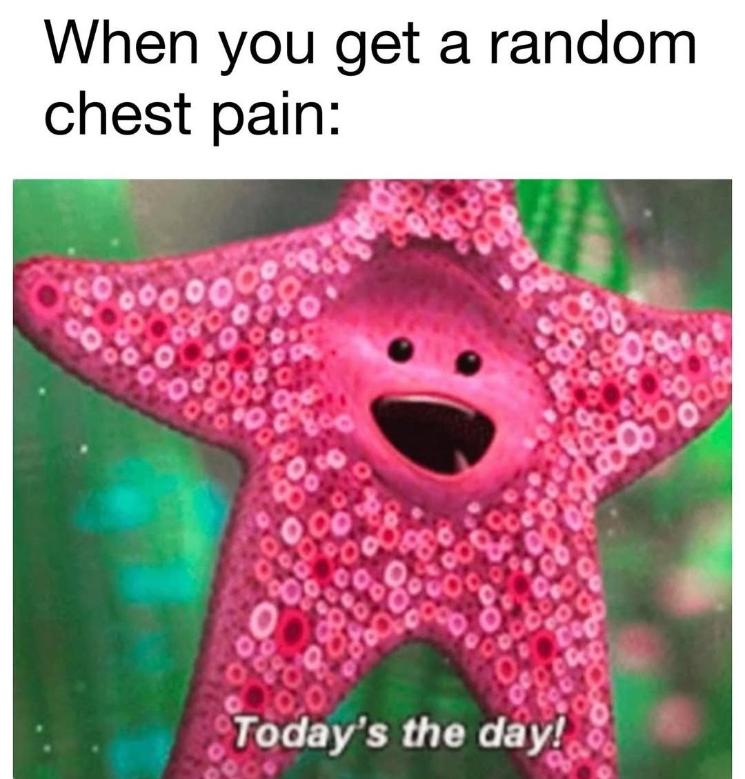When you get a random chest pain: Today's the day!