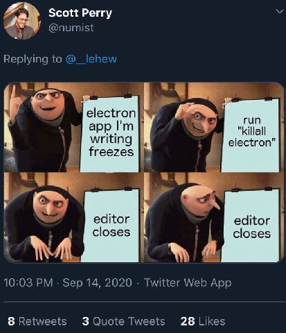 Scott Perry @numist Replying to lehew electron run app "killall writing electron freezes editor closes 10:03 Sep 14, 2020 Twitter Web App 8 Retweets 3 Quote Tweets 28 Likes