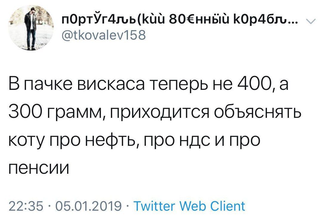 (Кий @tkovalev158 В пачке вискаса теперь He 400, а 300 грамм, приходится объяснять коту про нефть, про ндс и про пенсии 22:35 05.01.2019 Twitter Web Client