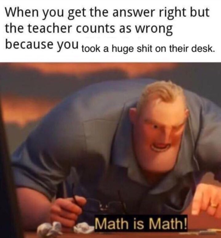 When you get the answer right but the teacher counts as wrong because YOU took a huge shit on their desk.