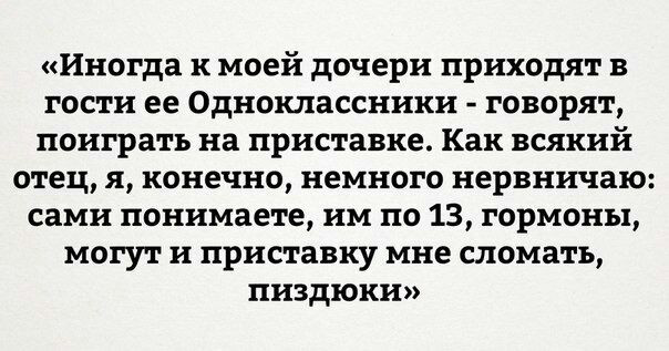 «Иногда к моей дочери приходят в гости ее Одноклассники говорят, поиграть на приставке. Как всякий отец, я, конечно, немного нервничаю: сами понимаете, по 13, гормоны, могут и приставку мне сломать, п