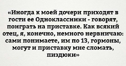 «Иногда к моей дочери приходят в гости ее Одноклассники говорят, поиграть на приставке. Как всякий отец, я, конечно, немного нервничаю: сами понимаете, по 13, гормоны, могут и приставку мне сломать, п