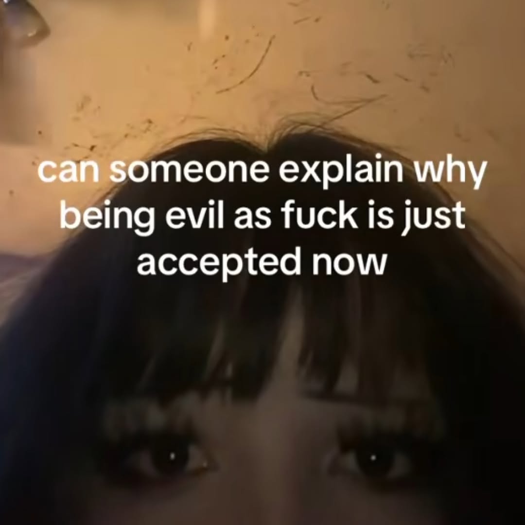 can someone explain why being evil as fuck is just accepted now