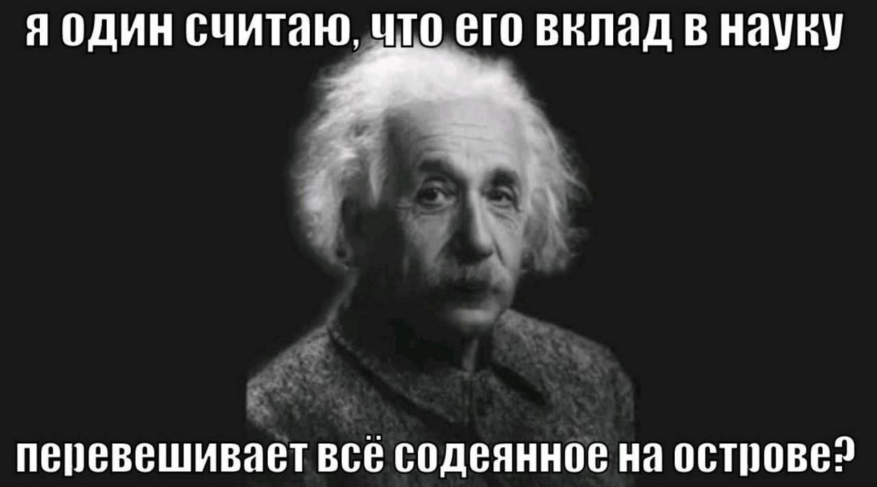 Я один считаю, его вклад в науку перевешивает все содеянное на острове?