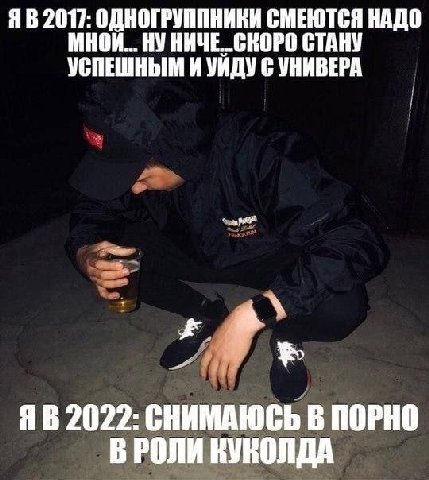 2017: ОДНОГРУППНИКИ СМЕЮТСЯ НАДО МНОИ... НУНИЧЕ СКОРО СТАНУ УСПЕШНЫМ И УИДУ С УНИВЕРА к 2022: СНИМАЮСЬ В ПОРНО В РОЛИ КУКОЛДА