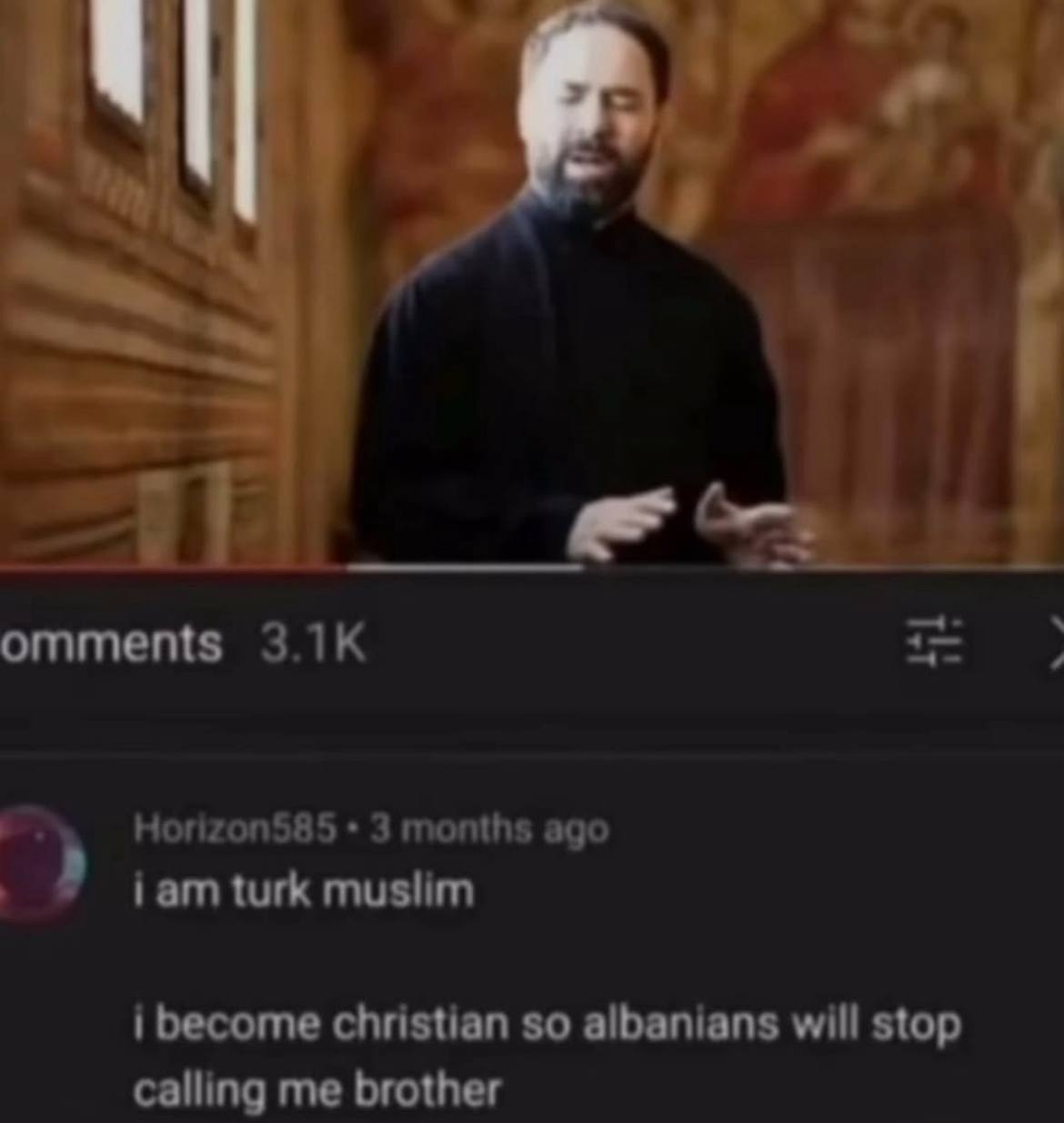 omments Horizon585 3 months ago iam turk muslim i become christian so albanians will stop calling me brother