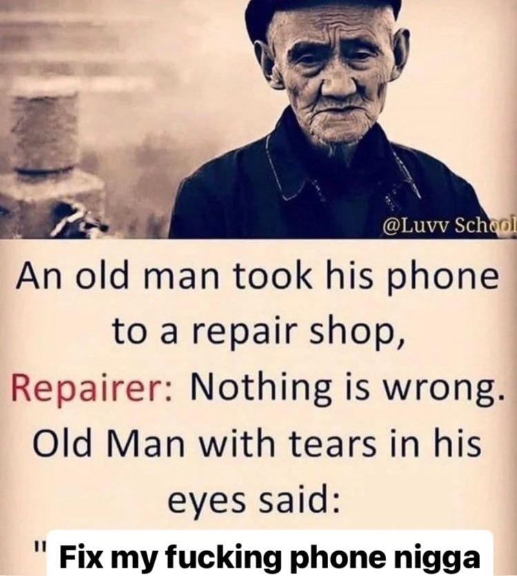 An old man took his phone to а repair shop, Repairer: Nothing is wrong. Old Man with tears in his eyes said: Fix my fucking phone nigga