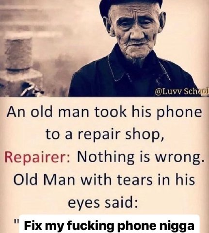 An old man took his phone to а repair shop, Repairer: Nothing is wrong. Old Man with tears in his eyes said: Fix my fucking phone nigga