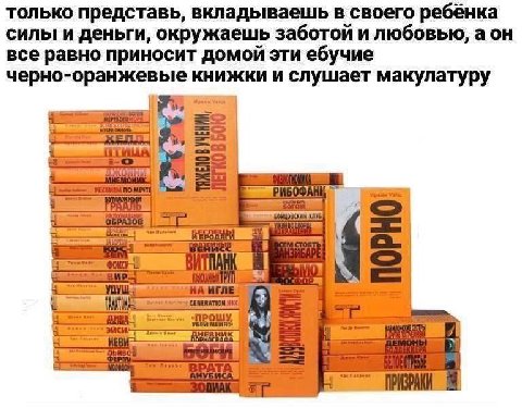только представь, вкладываешь в своего ребёнка силы и деньги, окружаешь заботой и любовью, а все равно приносит домой эти ебучие черно-оранжевые книжки и слушает макулатуру ПОВ 4 7 ИКС