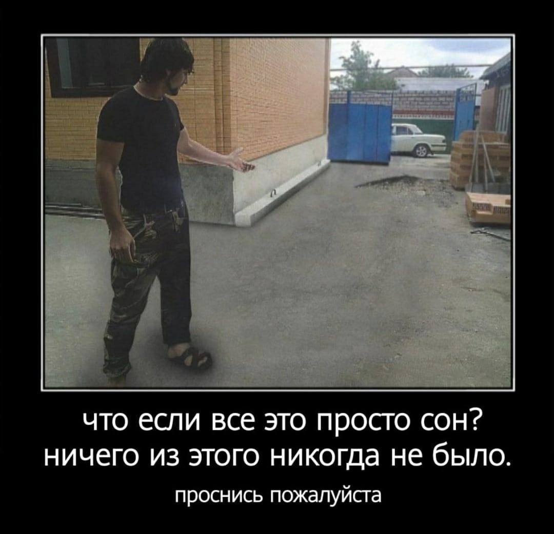 ЧЕ что если все это просто СОН? ничего из этого никогда не было. проснись пожалуйста