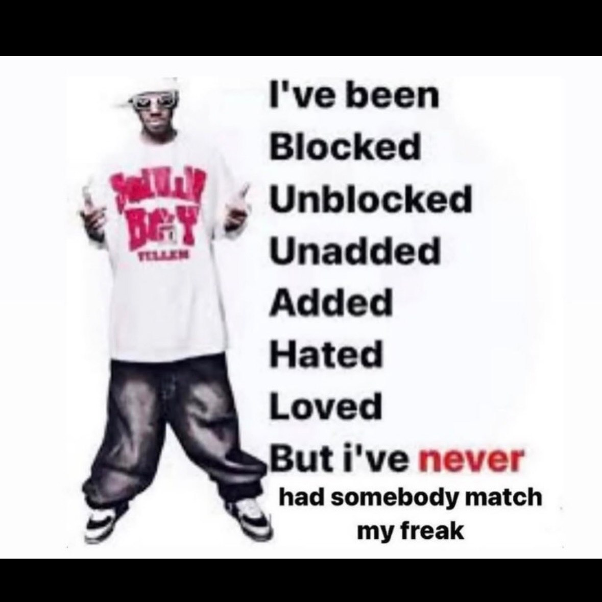 I've been Blocked Unblocked Unadded Added Hated Loved But i've never had somebody match my freak