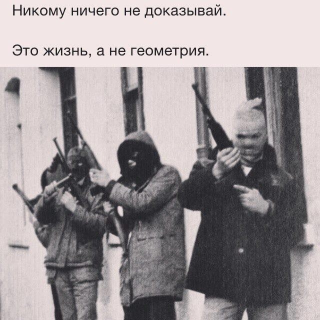 Никому ничего не доказывай. Это жизнь, а не геометрия.