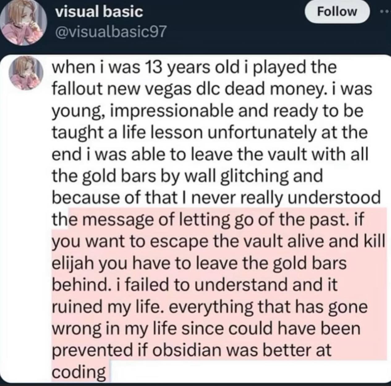 visual basic Follow when i was 13 years old i played the fallout new vegas dic dead money. i was young, impressionable and ready to be taught a life lesson unfortunately at the end i was able to leave