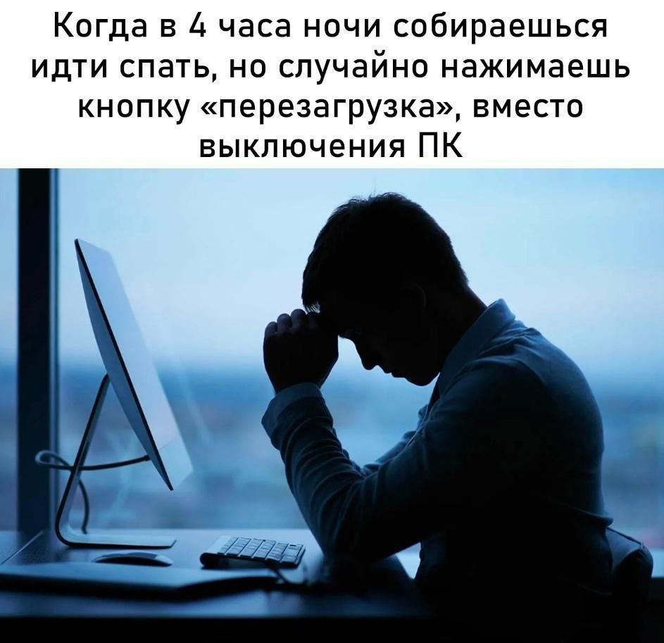 Когда в 4 часа ночи собираешься идти спать, но случайно нажимаешь КНОПКу «перезагрузка», вместо выключения