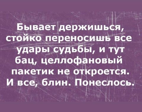 Бывает держишься, стойко переносишь все удары судьбы, и тут бац, целлофановый пакетик не откроется. И все, блин. Понеслось.