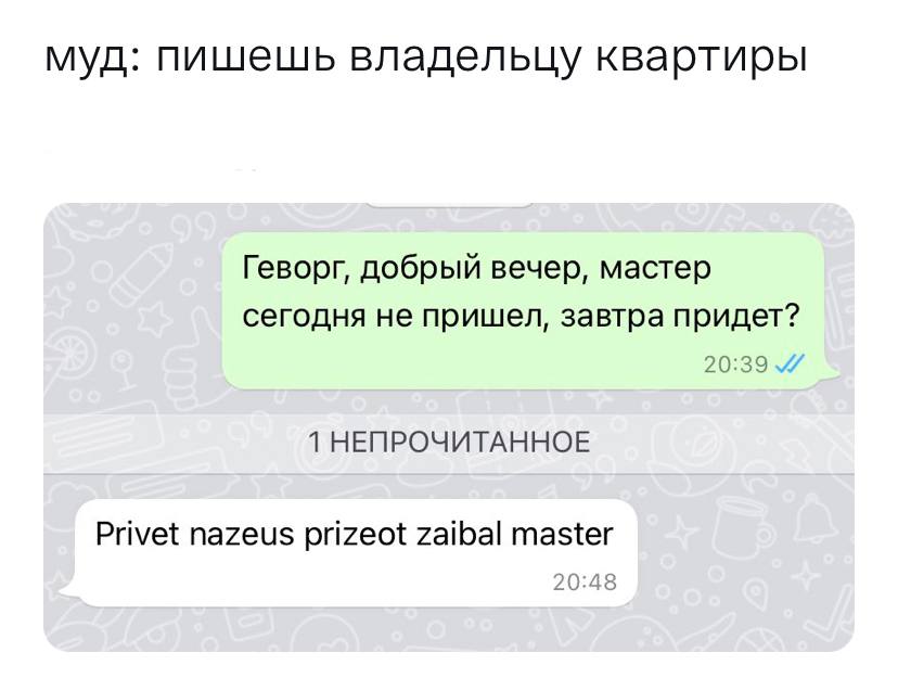 муд: пишешь владельцу квартиры Геворг, добрый вечер, мастер сегодня не пришел, завтра придет? 20:39 4 1 НЕПРОЧИТАННОЕ Privet nazeus prizeot zaibal master