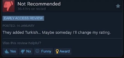 Not Recommended 5.4 hrs record [EARLY ACCESS REVIEW POSTED: 14 JANUARY They added Turkish... Maybe someday I'll change my rating Was this review helpful? Yes No Funny