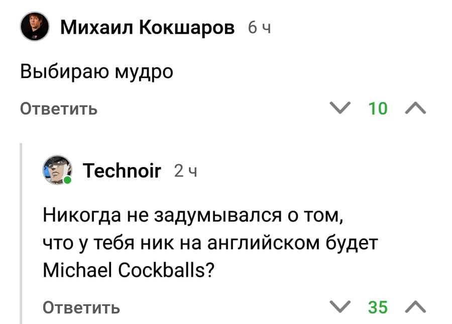 Михаил Кокшаров 64 Выбираю мудро Ответить 10 Technoir 24 Никогда не задумывался о TOM, что у тебя ник на английском будет Michael Cockballs? Ответить 35