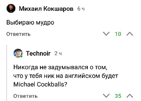 Михаил Кокшаров 64 Выбираю мудро Ответить 10 Technoir 24 Никогда не задумывался о TOM, что у тебя ник на английском будет Michael Cockballs? Ответить 35