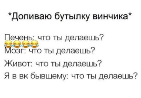 *Допиваю бутылку винчика* Печень: что ты делаешь? озг: что ты делаешь? Живот: что ты делаешь? Я в бывшему: что ты делаешь?