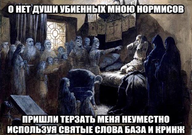 О НЕТ ДУШИ УБИЕННЫХ мною НОРМИСОВ "у. 1 ПРИШЛИ ТЕРЗАТЬ МЕНЯ НЕУМЕСТНО ИСПОЛЬЗУЯ СВЯТЫЕ СЛОВА БАЗА И КРИНЖ