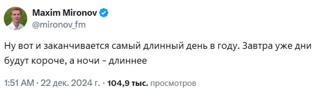 Maxim Mironov @mironov Ну BOT и заканчивается самый длинный день в году. Завтра уже дни будут короче, а ночи длиннее 1:51 22 дек. 2024 104,9 тыс. просмотров
