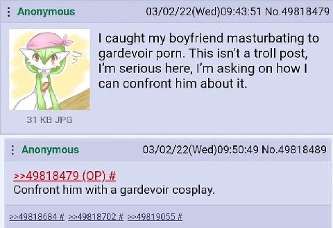 Anonymous 03/02/22(Wed)09:43:51 No.49818479 caught my boyfriend masturbating to AN gardevoir porn. This a troll post, serious here, asking on how can confront him about it. 31 JPG Anonymous 03/02/22(W