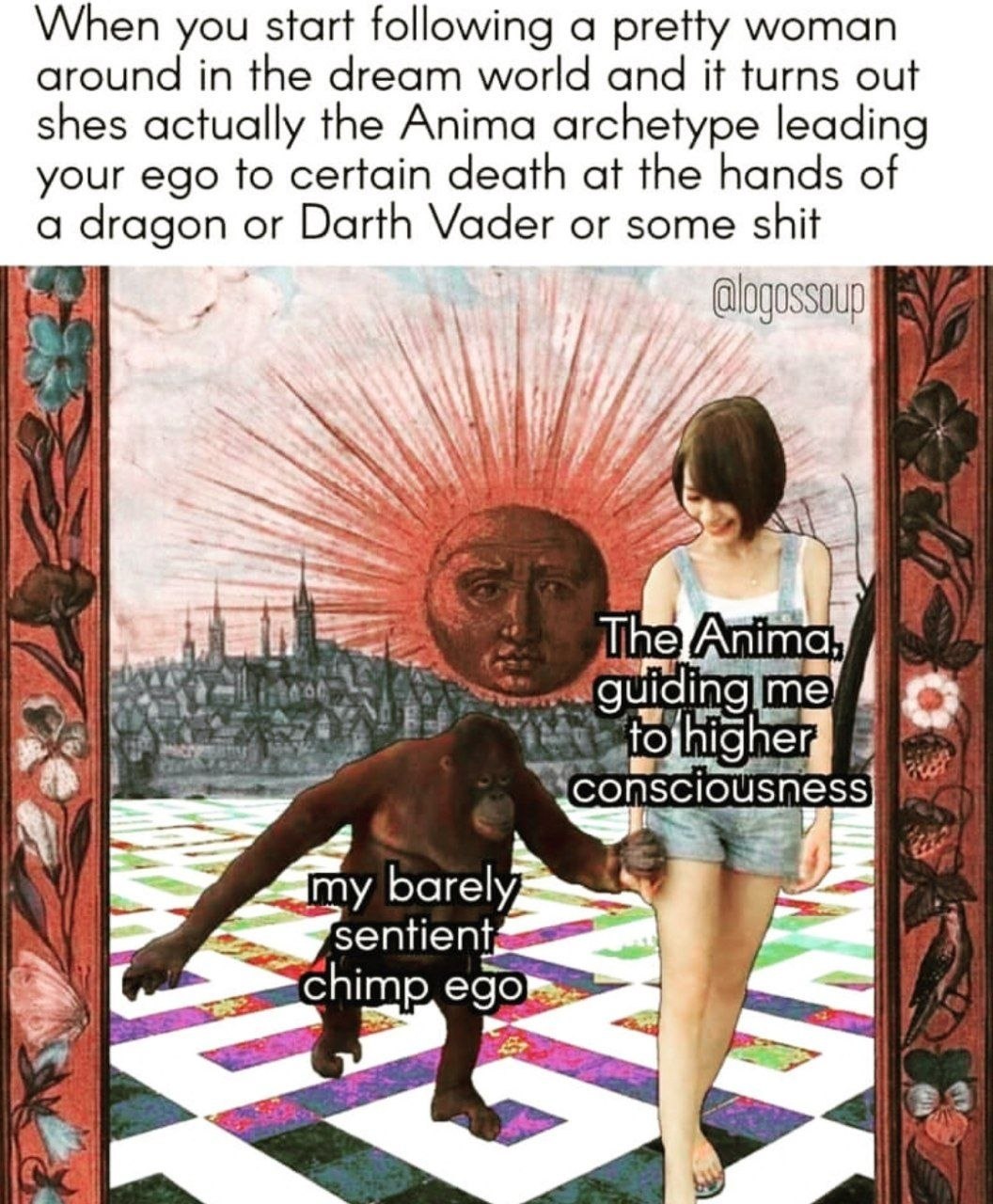 When you start following a pretty woman around in the dream world and it turns out shes actually the Anima archetype leading your ego to certain death at the hands of а dragon or Darth Vader or some s