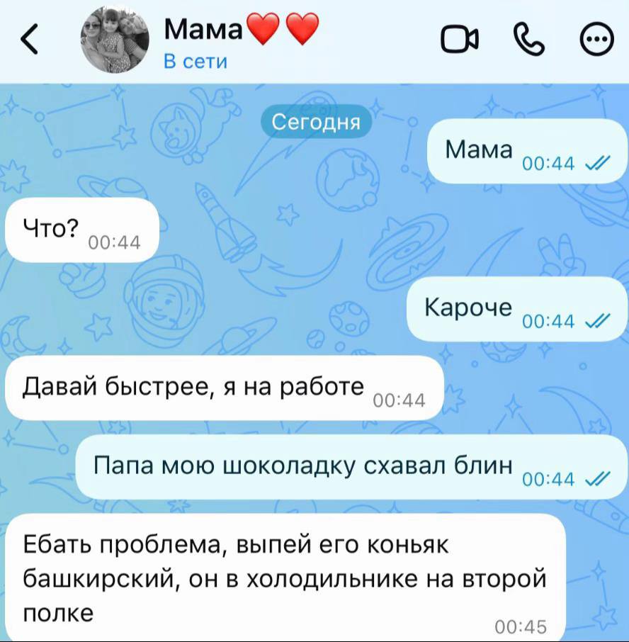 В сети Сегодня Мама и ЧТО? Кароче Давай быстрее, я на работе Папа мою шоколадку схавал блин Ебать проблема, выпей его коньяк башкирский, он в холодильнике на второй полке