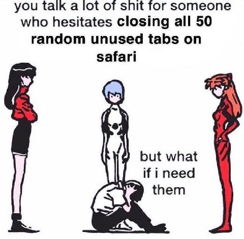 you talk a lot of snit for someone who hesitates closing all 50 random unused tabs on safari but what if i need them