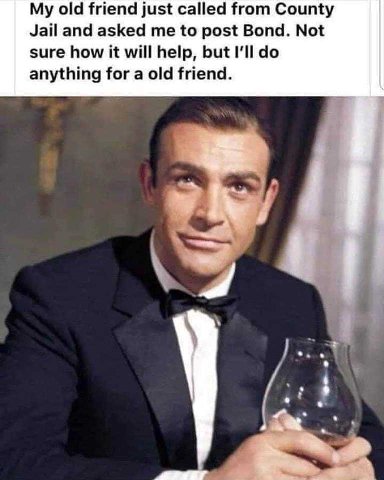 My old friend just called from County Jail and asked me to post Bond. Not sure how it will help, but I'll anything for a old friend.