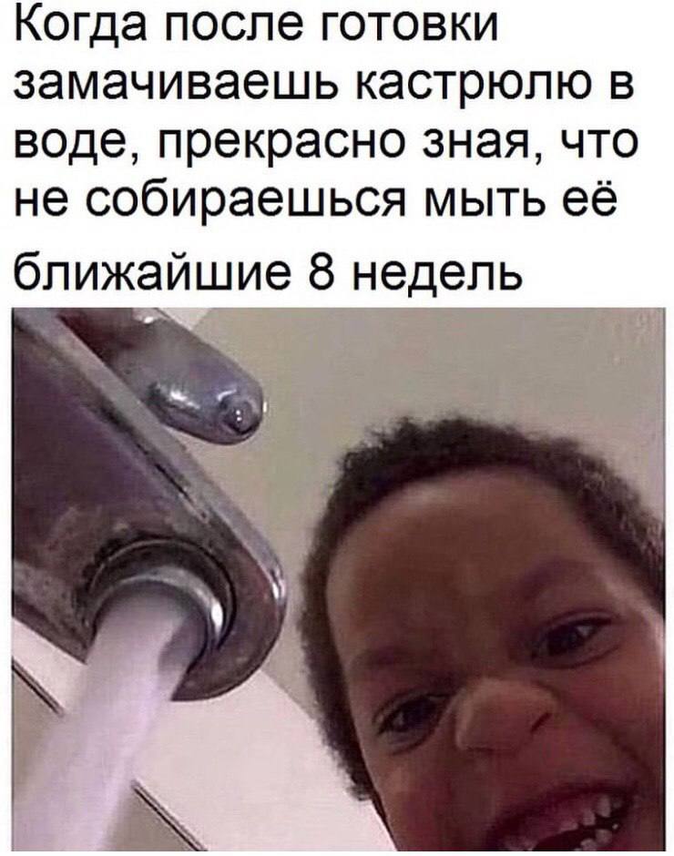 Когда после готовки замачиваешь кастрюлю в воде, прекрасно зная, что не собираешься мыть её ближайшие 8 недель