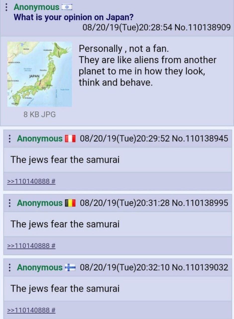 Anonymous What is your opinion on Japan? 08/20/19(Tue)20:28:54 No.110138909 Personally not a fan. They are like aliens from another planet to me in how they look, think and behave. 8 JPG Anonymous 08/