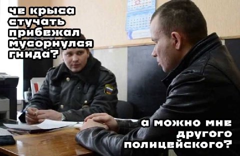че крыса стучать) прибежал мусорнулся гнида? а можно мне другого полицейского"?