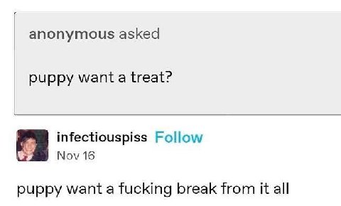 anonymous asked puppy treat? infectiouspiss Follow Nov 16 puppy want a fucking break from it all