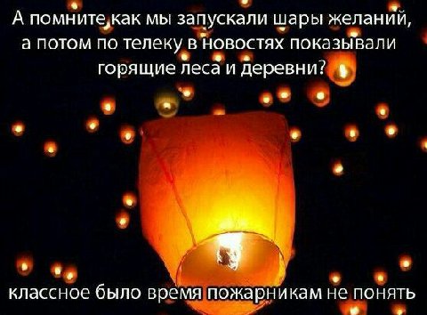 А помните,как мы запускали Шары желании, а потом по телеку в НОВОСТЯХ показывали горящие леса и деревни? у классное было время пожарникам не понять
