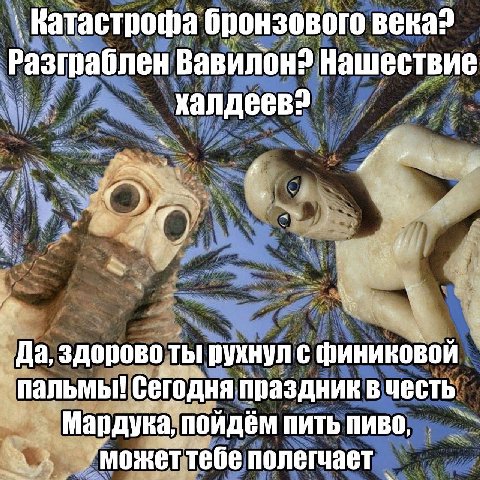 Катастрофа бронзового века? Разграблен Вавилон? Нашествие 4 _Да, здорово ты рукнул с финиковой пальмы! сегодня праздник в честь Мардука, пойдём пить пиво,