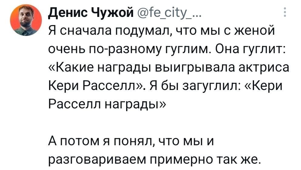 Денис Чужой Я сначала подумал, что мы с женой очень по-разному гуглим. Она гуглит: «Какие награды выигрывала актриса Кери Расселл». Я бы загуглил: «Кери Расселл награды» А потом я понял, что мы и разг