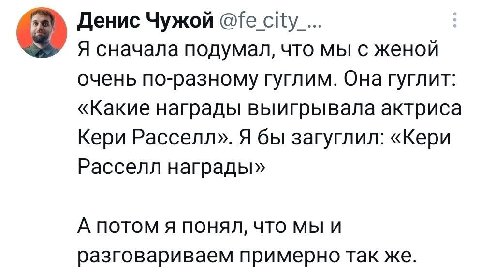 Денис Чужой Я сначала подумал, что мы с женой очень по-разному гуглим. Она гуглит: «Какие награды выигрывала актриса Кери Расселл». Я бы загуглил: «Кери Расселл награды» А потом я понял, что мы и разг