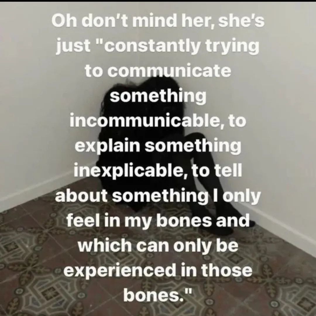 don't mind her, she's just "constantly trying to communicate something incommunicable, to explain something inexplicable, to tell about something only feelin my bones and which can only be experienced