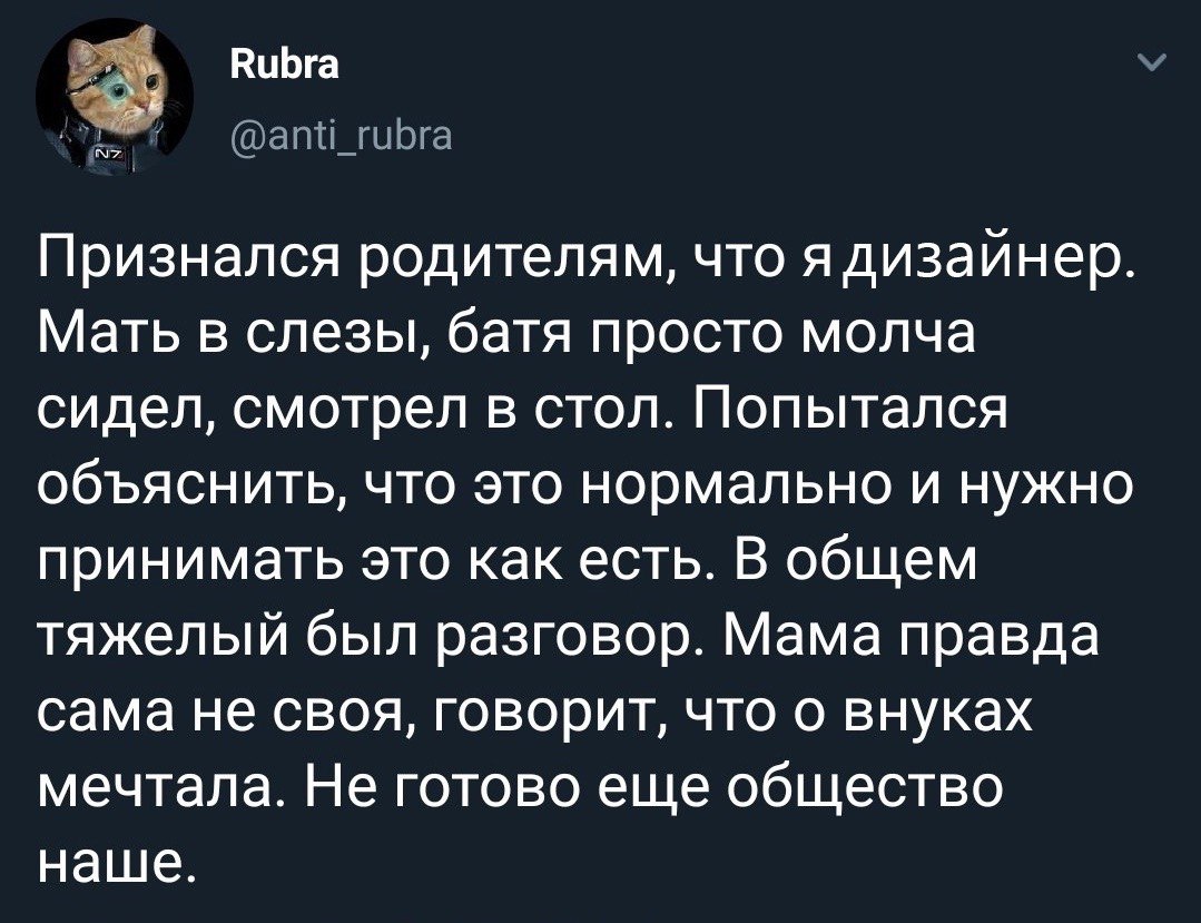 Признался родителям, что я дизаинер. Мать в слезы, батя просто молча сидел, смотрел в стол. Попытался объяснить, что это нормально и нужно принимать это как есть. В общем тяжелый был разговор. Мама пр