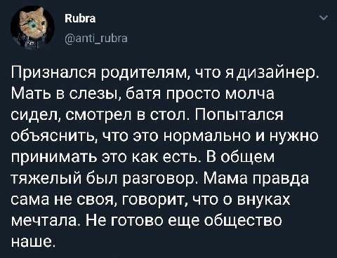 Признался родителям, что я дизаинер. Мать в слезы, батя просто молча сидел, смотрел в стол. Попытался объяснить, что это нормально и нужно принимать это как есть. В общем тяжелый был разговор. Мама пр