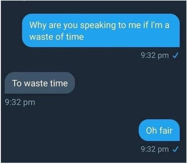 Why are you speaking to me if I'ma waste of time To waste time fair