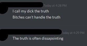 call my dick the truth Bitches can't handle the truth The truth is often dissapointing