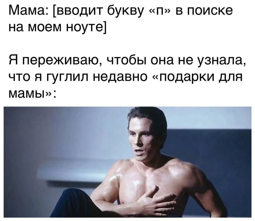 Мама: [вводит букву в поиске на моем ноуте] Я переживаю, чтобы она не узнала, что я гуглил недавно «подарки для мамы»: