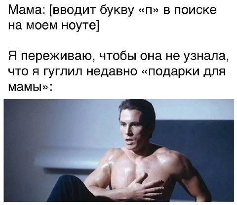 Мама: [вводит букву в поиске на моем ноуте] Я переживаю, чтобы она не узнала, что я гуглил недавно «подарки для мамы»: