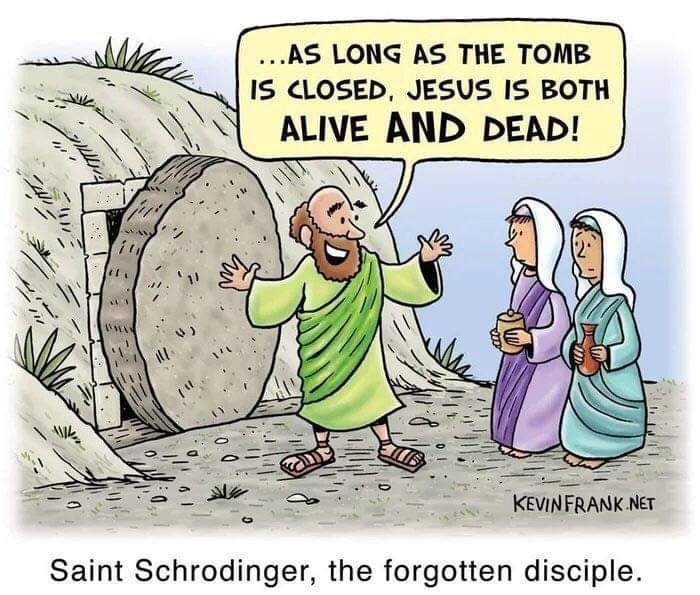 ...AS LONG AS THE TOMB IS CLOSED, JESUS IS BOTH ALIVE AND DEAD! a Ory all Net Saint Schrodinger, the forgotten disciple.